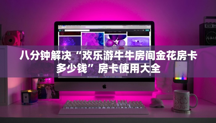 八分钟解决“欢乐游牛牛房间金花房卡多少钱”房卡使用大全