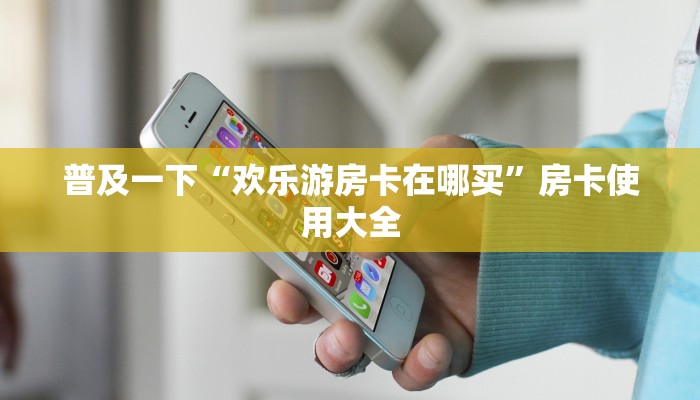 普及一下“欢乐游房卡在哪买”房卡使用大全