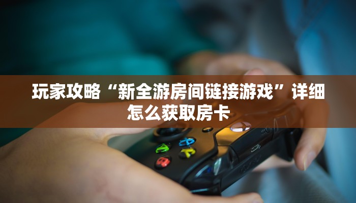 玩家攻略“新全游房间链接游戏”详细怎么获取房卡