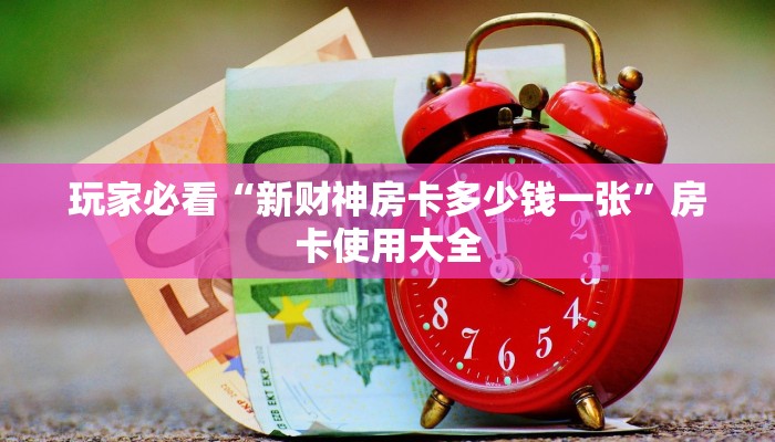 玩家必看“新财神房卡多少钱一张”房卡使用大全