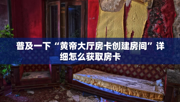 普及一下“黄帝大厅房卡创建房间”详细怎么获取房卡
