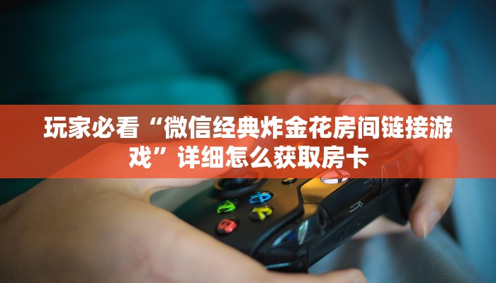 玩家必看“微信经典炸金花房间链接游戏”详细怎么获取房卡