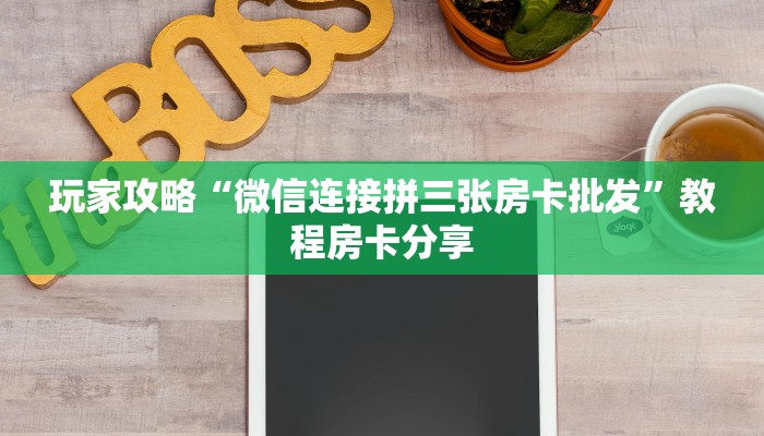 玩家攻略“微信连接拼三张房卡批发”教程房卡分享