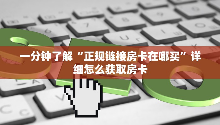 一分钟了解“正规链接房卡在哪买”详细怎么获取房卡