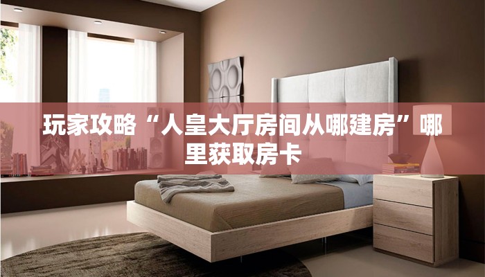 玩家攻略“人皇大厅房间从哪建房”哪里获取房卡