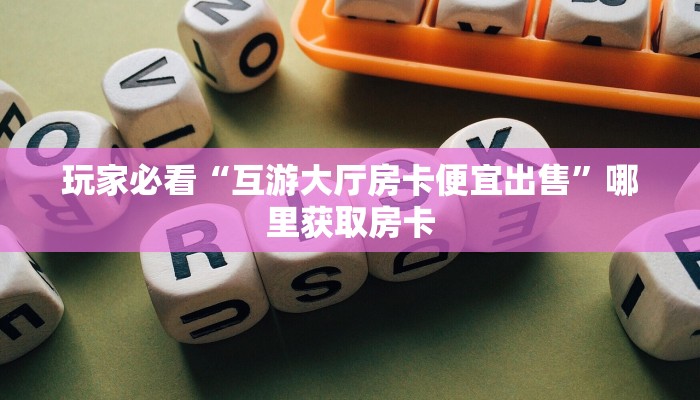 玩家必看“互游大厅房卡便宜出售”哪里获取房卡
