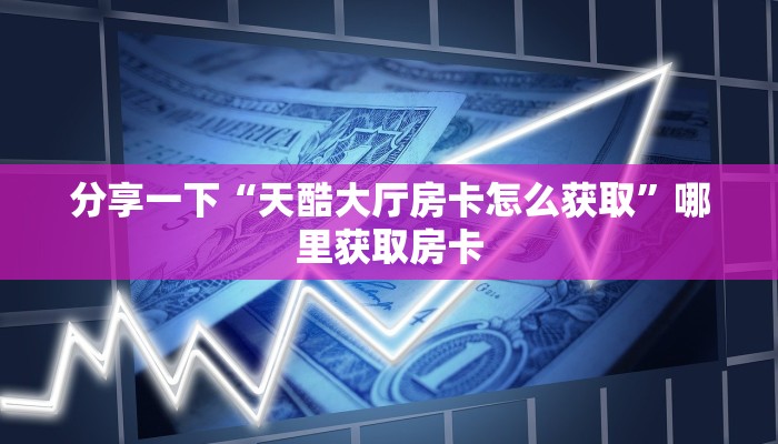 分享一下“天酷大厅房卡怎么获取”哪里获取房卡