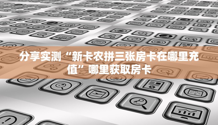 分享实测“新卡农拼三张房卡在哪里充值”哪里获取房卡