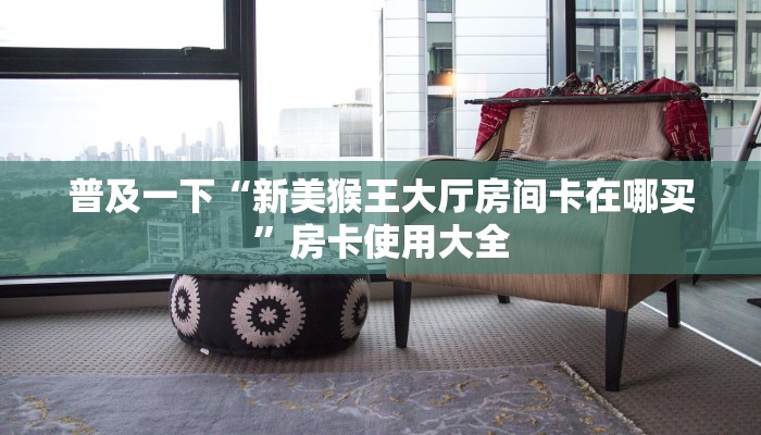 普及一下“新美猴王大厅房间卡在哪买”房卡使用大全