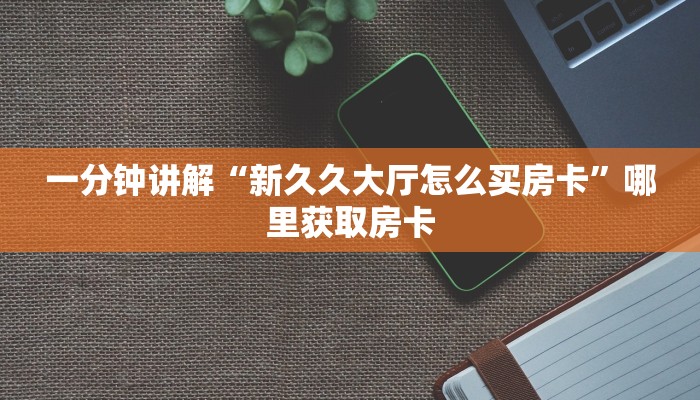 一分钟讲解“新久久大厅怎么买房卡”哪里获取房卡