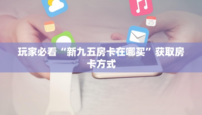 玩家必看“新九五房卡在哪买”获取房卡方式