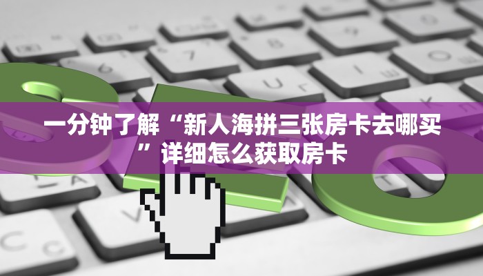 一分钟了解“新人海拼三张房卡去哪买”详细怎么获取房卡