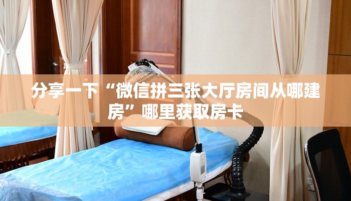 分享一下“微信拼三张大厅房间从哪建房”哪里获取房卡