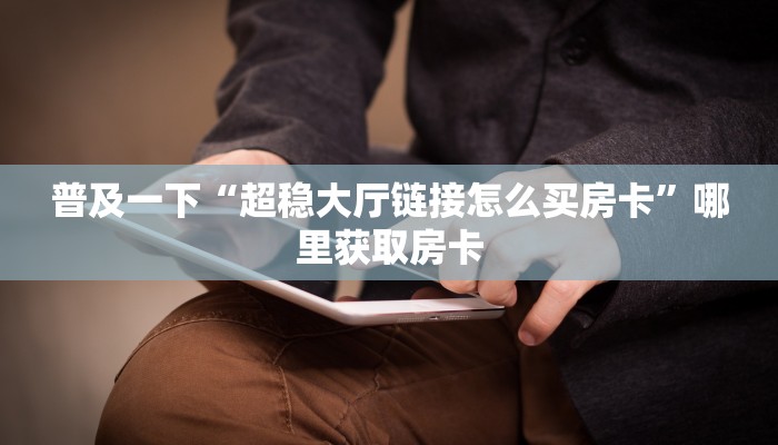 普及一下“超稳大厅链接怎么买房卡”哪里获取房卡