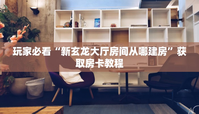 玩家必看“新玄龙大厅房间从哪建房”获取房卡教程