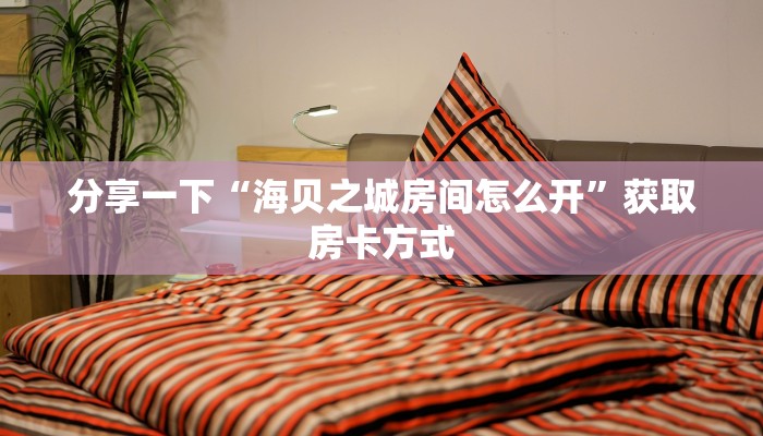 分享一下“海贝之城房间怎么开”获取房卡方式