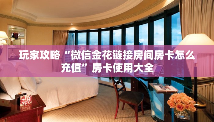 玩家攻略“微信金花链接房间房卡怎么充值”房卡使用大全