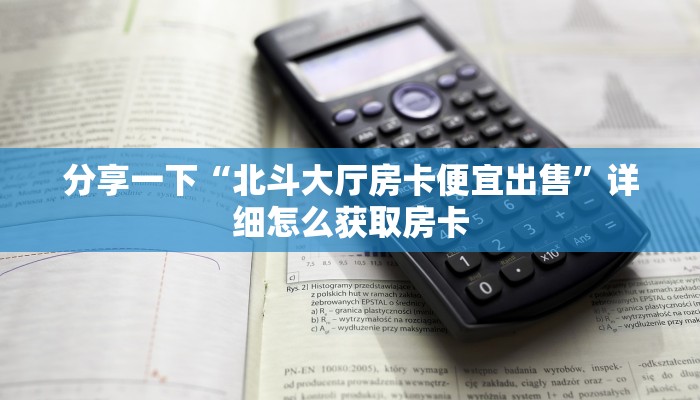 分享一下“北斗大厅房卡便宜出售”详细怎么获取房卡