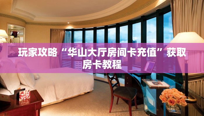 玩家攻略“华山大厅房间卡充值”获取房卡教程