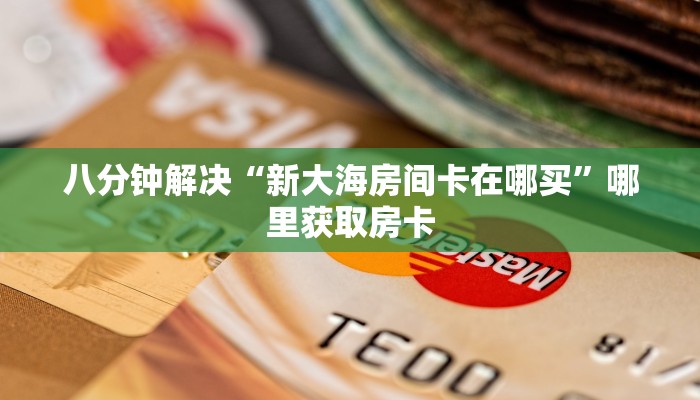 八分钟解决“新大海房间卡在哪买”哪里获取房卡