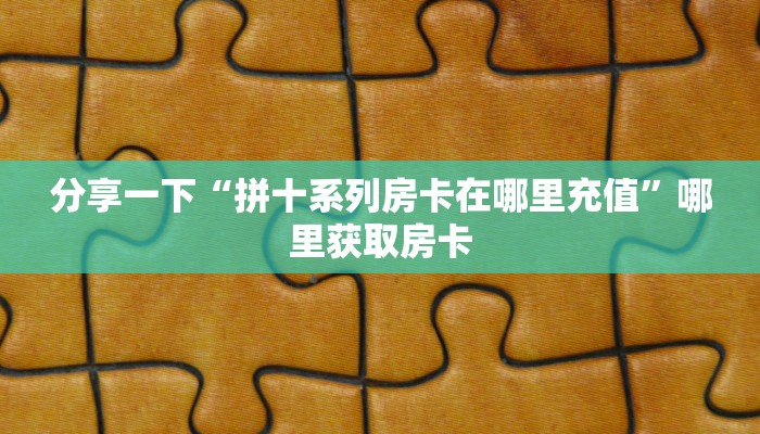 分享一下“拼十系列房卡在哪里充值”哪里获取房卡