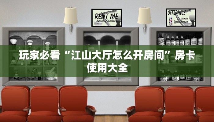 玩家必看“江山大厅怎么开房间”房卡使用大全