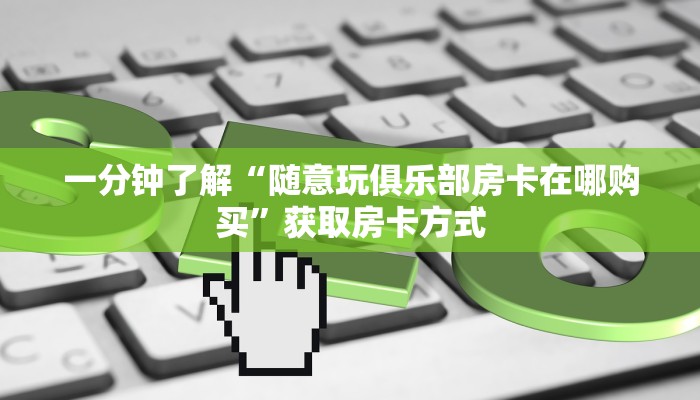 一分钟了解“随意玩俱乐部房卡在哪购买”获取房卡方式
