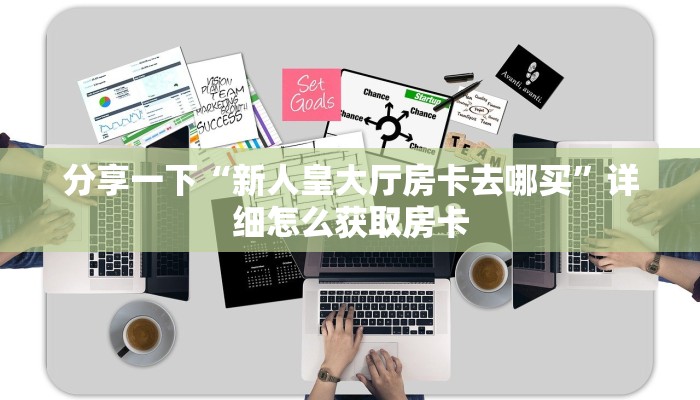 分享一下“新人皇大厅房卡去哪买”详细怎么获取房卡