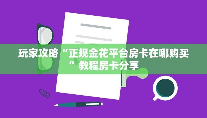 玩家攻略“正规金花平台房卡在哪购买”教程房卡分享