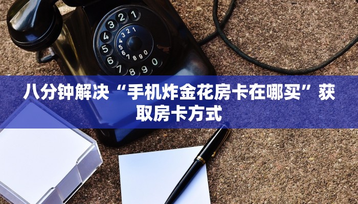 八分钟解决“手机炸金花房卡在哪买”获取房卡方式