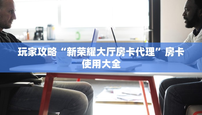 玩家攻略“新荣耀大厅房卡代理”房卡使用大全