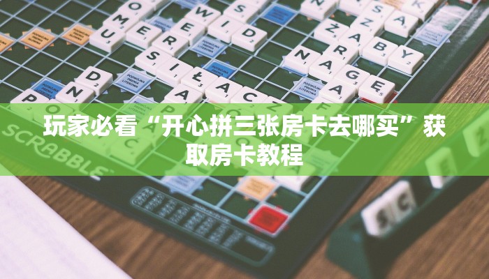 玩家必看“开心拼三张房卡去哪买”获取房卡教程