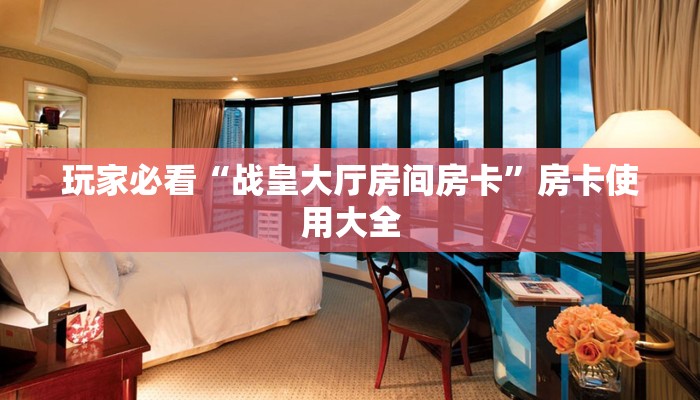 玩家必看“战皇大厅房间房卡”房卡使用大全