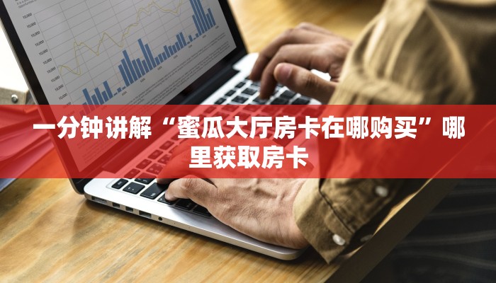 一分钟讲解“蜜瓜大厅房卡在哪购买”哪里获取房卡