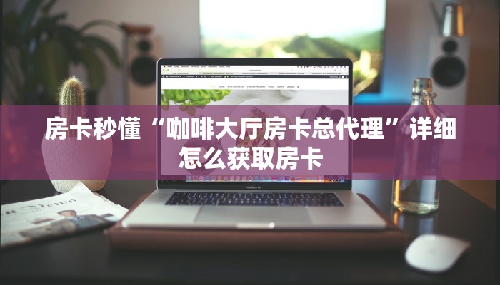 房卡秒懂“咖啡大厅房卡总代理”详细怎么获取房卡