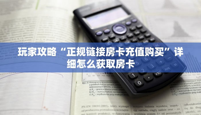 玩家攻略“正规链接房卡充值购买”详细怎么获取房卡