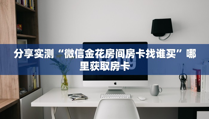 分享实测“微信金花房间房卡找谁买”哪里获取房卡