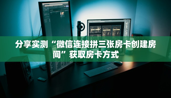 分享实测“微信连接拼三张房卡创建房间”获取房卡方式