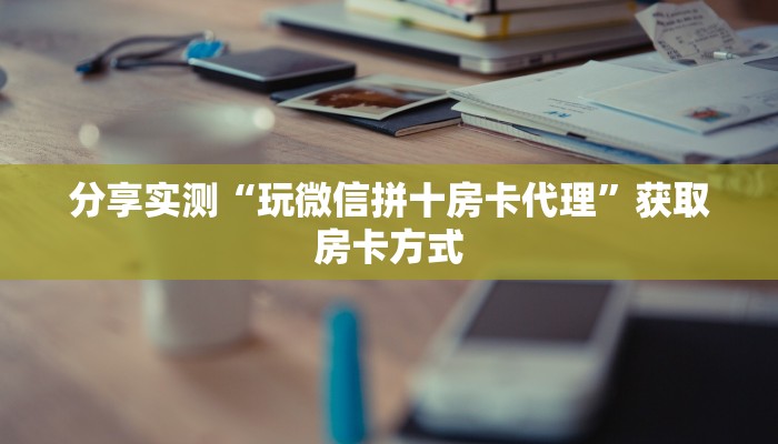 分享实测“玩微信拼十房卡代理”获取房卡方式