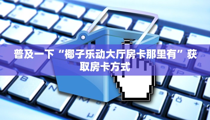 普及一下“椰子乐动大厅房卡那里有”获取房卡方式