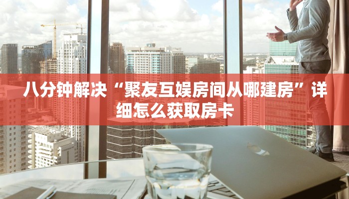 八分钟解决“聚友互娱房间从哪建房”详细怎么获取房卡