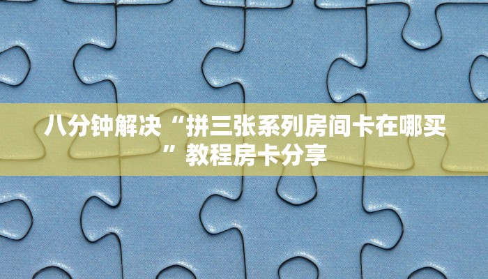 八分钟解决“拼三张系列房间卡在哪买”教程房卡分享