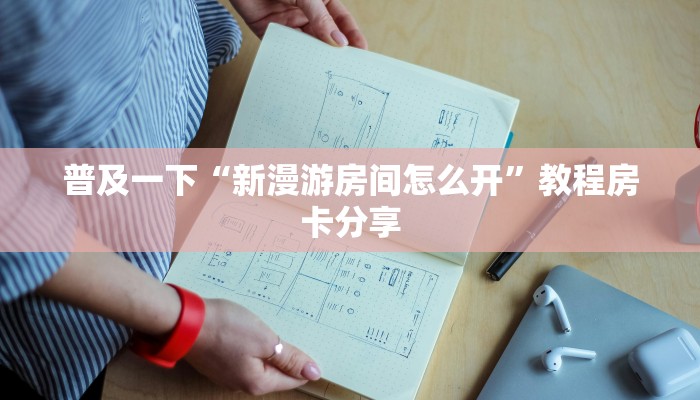 普及一下“新漫游房间怎么开”教程房卡分享
