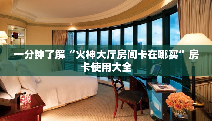 一分钟了解“火神大厅房间卡在哪买”房卡使用大全