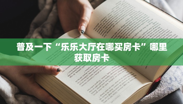 普及一下“乐乐大厅在哪买房卡”哪里获取房卡