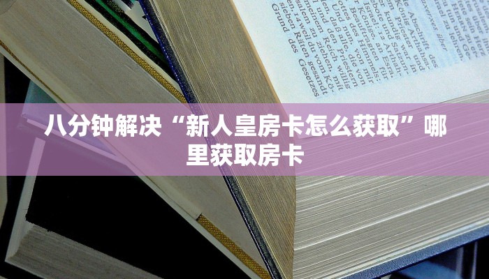 八分钟解决“新人皇房卡怎么获取”哪里获取房卡