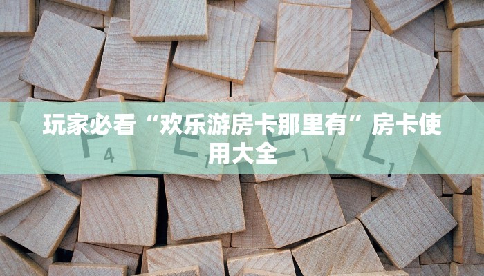 玩家必看“欢乐游房卡那里有”房卡使用大全