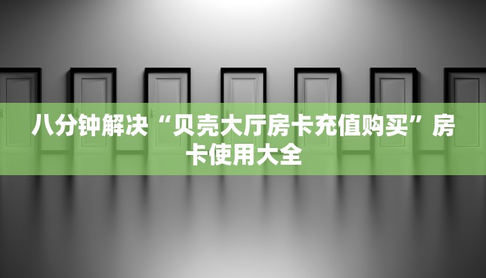 八分钟解决“贝壳大厅房卡充值购买”房卡使用大全