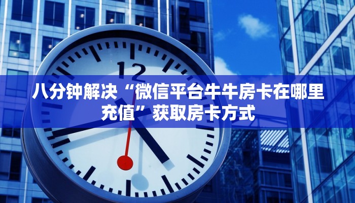 八分钟解决“微信平台牛牛房卡在哪里充值”获取房卡方式