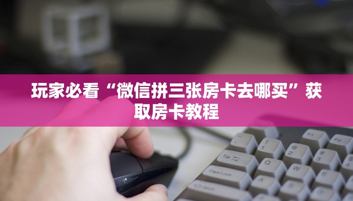 玩家必看“微信拼三张房卡去哪买”获取房卡教程